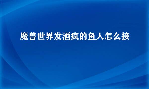 魔兽世界发酒疯的鱼人怎么接