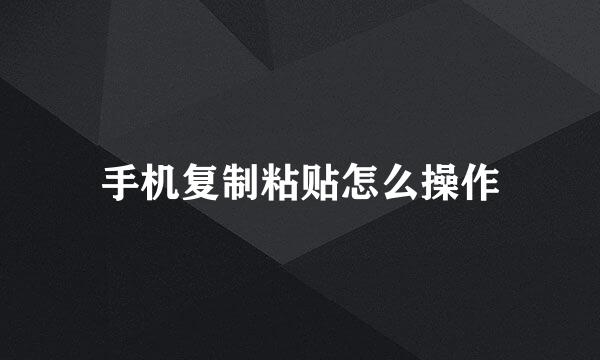 手机复制粘贴怎么操作