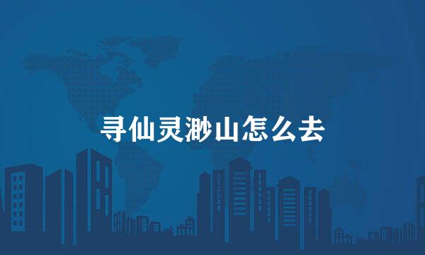 寻仙灵渺山怎么去