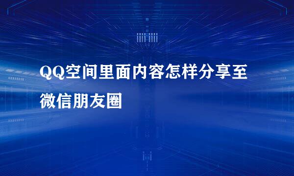 QQ空间里面内容怎样分享至微信朋友圈
