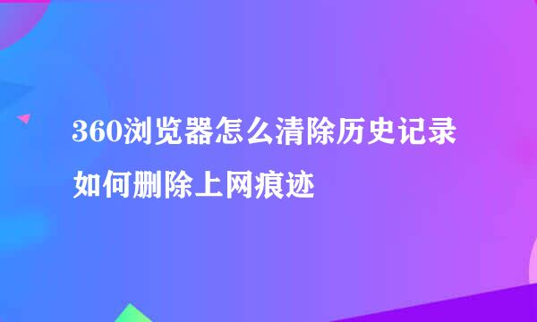 360浏览器怎么清除历史记录 如何删除上网痕迹