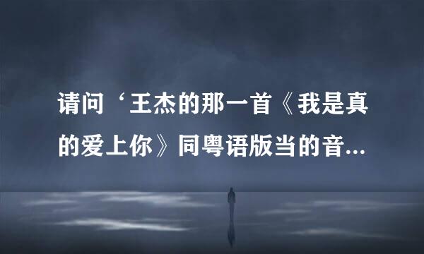 请问‘王杰的那一首《我是真的爱上你》同粤语版当的音乐一样的歌曲叫什么名字