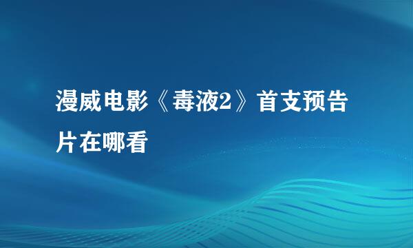 漫威电影《毒液2》首支预告片在哪看