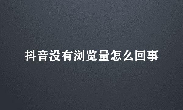 抖音没有浏览量怎么回事