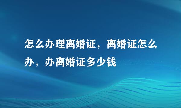怎么办理离婚证，离婚证怎么办，办离婚证多少钱