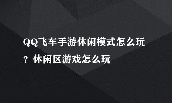 QQ飞车手游休闲模式怎么玩？休闲区游戏怎么玩