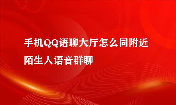 手机QQ语聊大厅怎么同附近陌生人语音群聊