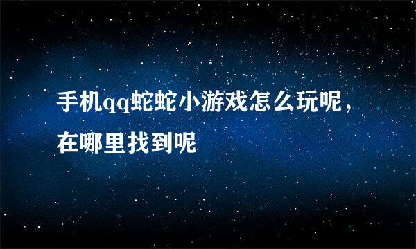 手机qq蛇蛇小游戏怎么玩呢，在哪里找到呢