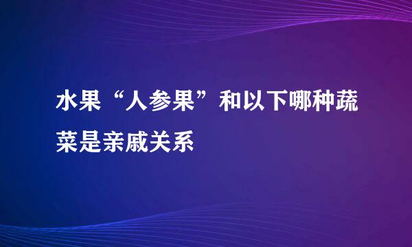 水果“人参果”和以下哪种蔬菜是亲戚关系