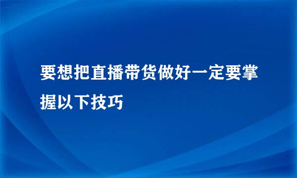 要想把直播带货做好一定要掌握以下技巧