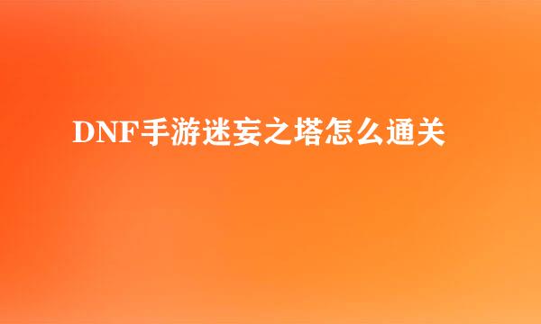 DNF手游迷妄之塔怎么通关