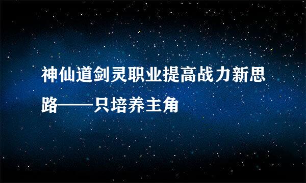 神仙道剑灵职业提高战力新思路——只培养主角