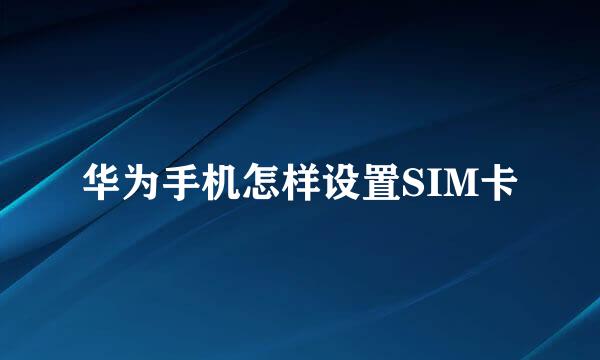 华为手机怎样设置SIM卡