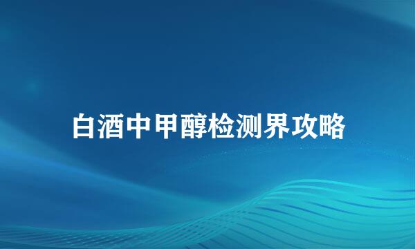 白酒中甲醇检测界攻略