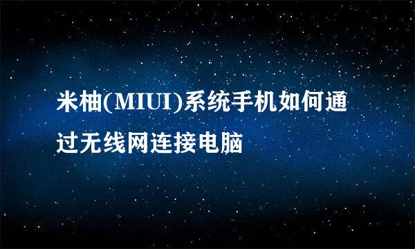 米柚(MIUI)系统手机如何通过无线网连接电脑