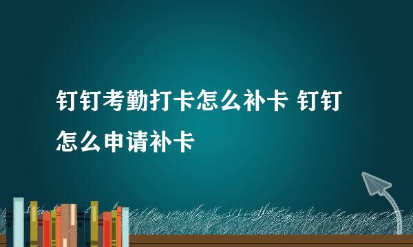钉钉考勤打卡怎么补卡 钉钉怎么申请补卡