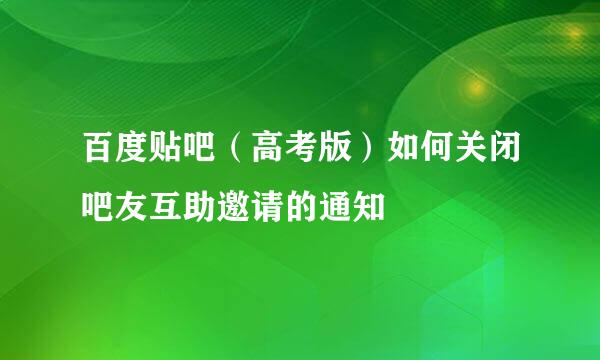 百度贴吧（高考版）如何关闭吧友互助邀请的通知
