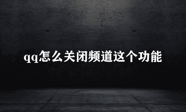 qq怎么关闭频道这个功能