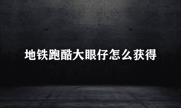 地铁跑酷大眼仔怎么获得