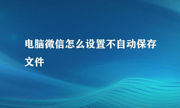 电脑微信怎么设置不自动保存文件
