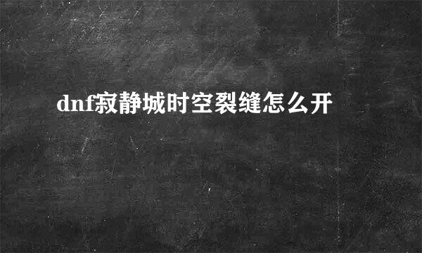 dnf寂静城时空裂缝怎么开