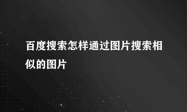 百度搜索怎样通过图片搜索相似的图片