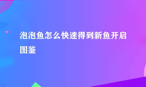 泡泡鱼怎么快速得到新鱼开启图鉴
