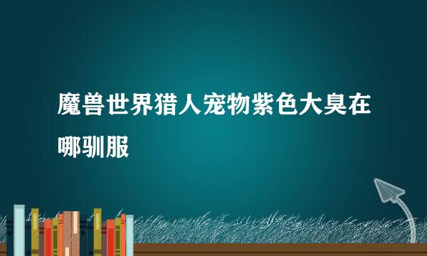 魔兽世界猎人宠物紫色大臭在哪驯服
