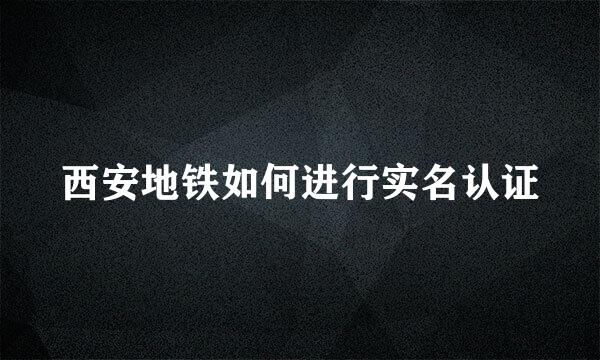 西安地铁如何进行实名认证