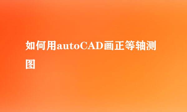 如何用autoCAD画正等轴测图
