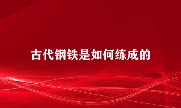 古代钢铁是如何练成的