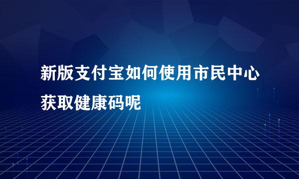 新版支付宝如何使用市民中心获取健康码呢