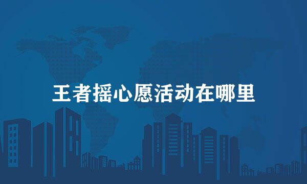 王者摇心愿活动在哪里