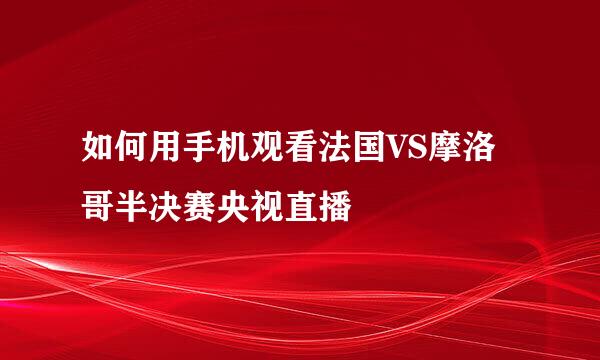 如何用手机观看法国VS摩洛哥半决赛央视直播