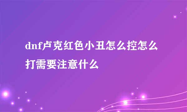 dnf卢克红色小丑怎么控怎么打需要注意什么