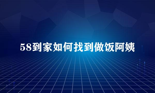 58到家如何找到做饭阿姨