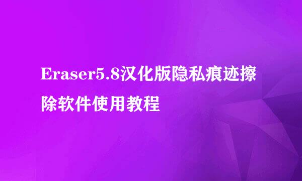 Eraser5.8汉化版隐私痕迹擦除软件使用教程