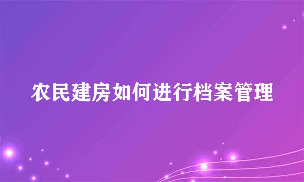 农民建房如何进行档案管理
