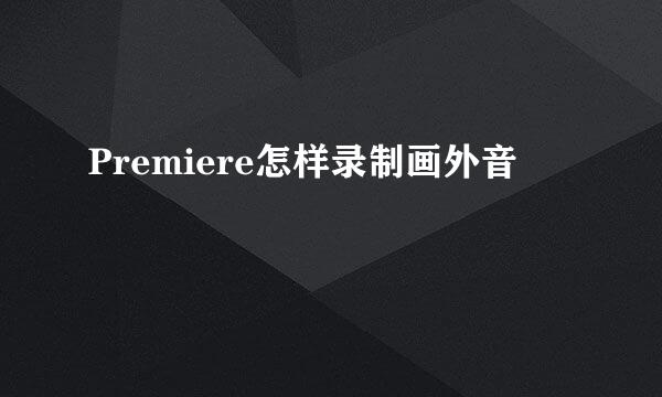 Premiere怎样录制画外音