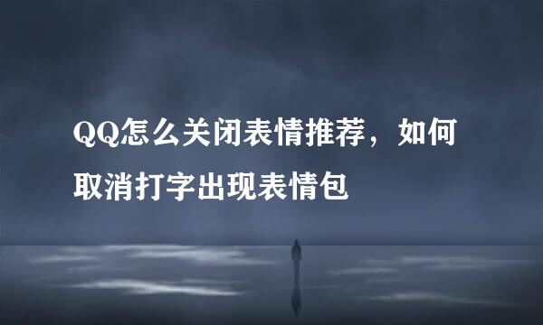 QQ怎么关闭表情推荐，如何取消打字出现表情包