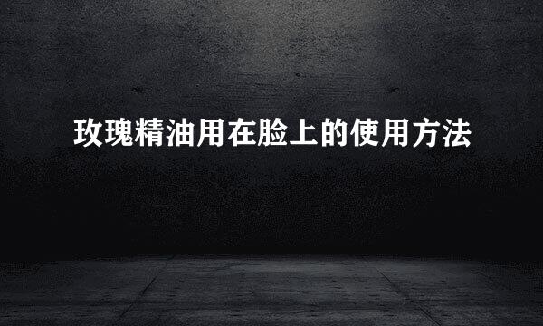 玫瑰精油用在脸上的使用方法