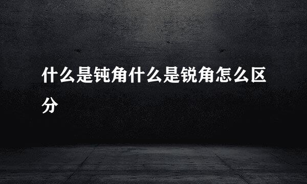 什么是钝角什么是锐角怎么区分
