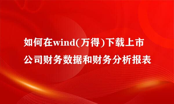 如何在wind(万得)下载上市公司财务数据和财务分析报表
