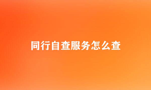 同行自查服务怎么查