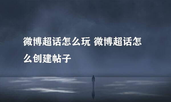 微博超话怎么玩 微博超话怎么创建帖子