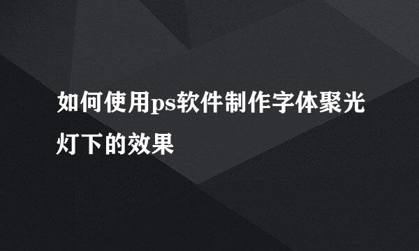 如何使用ps软件制作字体聚光灯下的效果