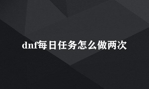 dnf每日任务怎么做两次