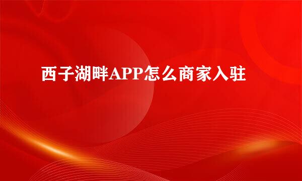 西子湖畔APP怎么商家入驻