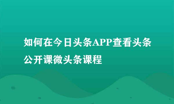 如何在今日头条APP查看头条公开课微头条课程