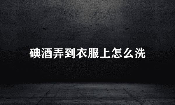 碘酒弄到衣服上怎么洗